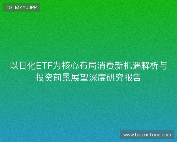 以日化ETF为核心布局消费新机遇解析与投资前景展望深度研究报告 以日化ETF为核心布局消费新机遇解析与投资前景展望深度研究报告
